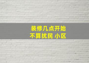 装修几点开始不算扰民 小区